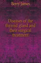 Diseases of the thyroid gland and their surgical treatment - Berry James