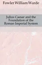 Julius Caesar and the Foundation of the Roman Imperial System - Fowler W. Warde