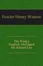 The King.s English Abridged for School Use - Fowler Henry Watson