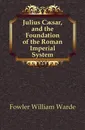 Julius Caesar, and the Foundation of the Roman Imperial System - Fowler W. Warde