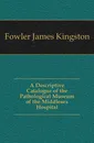 A Descriptive Catalogue of the Pathological Museum of the Middlesex Hospital - Fowler James Kingston