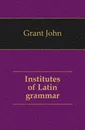 Institutes of Latin grammar - Grant John