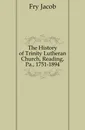 The History of Trinity Lutheran Church, Reading, Pa., 1751-1894 - Fry Jacob