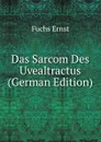 Das Sarcom Des Uvealtractus (German Edition) - Fuchs Ernst