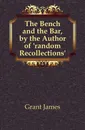 The Bench and the Bar, by the Author of .random Recollections.. - James Grant