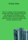 Coke. A treatise on the manufacture of coke and other prepared fuels and the saving of by-products, with special references to the methods and ovens best  of good cokefrom the various American coals - Fulton John