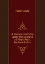 A literary courtship under the auspices of Pike.s Peak, by Anna Fuller - Fuller Anna