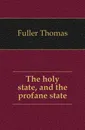 The holy state, and the profane state - Fuller Thomas