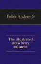 The illustrated strawberry culturist - Andrew S. Fuller