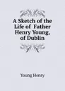 A Sketch of the Life of  Father Henry Young, of Dublin - Young Henry