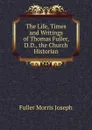The Life, Times and Writings of Thomas Fuller, D.D., the Church Historian - Fuller Morris Joseph