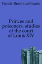Princes and poisoners, studies of the court of Louis XIV - Funck-Brentano Frantz