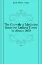 The Growth of Medicine from the Earliest Times to About 1800 - Buck Albert Henry