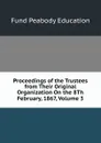 Proceedings of the Trustees  from Their Original Organization On the 8Th February, 1867, Volume 3 - Peabody Education Fund