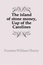 The island of stone money, Uap of the Carolines - Furness William Henry