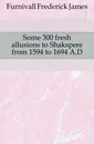 Some 300 fresh allusions to Shakspere from 1594 to 1694 A.D. - Frederick James Furnivall