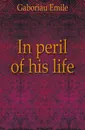 In peril of his life - Gaboriau Emile