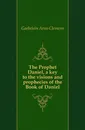 The Prophet Daniel, a key to the visions and prophecies of the Book of Daniel - Arno Clemens Gaebelein