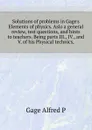 Solutions of problems in Gage.s Elements of physics. Aslo a general review, test questions, and hints to teachers. Being parts III., IV., and V. of his Physical technics, - Alfred P. Gage