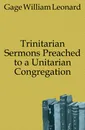 Trinitarian Sermons Preached to a Unitarian Congregation - Gage William Leonard