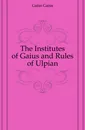 The Institutes of Gaius and Rules of Ulpian - Gaius