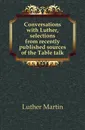 Conversations with Luther, selections from recently published sources of the Table talk - M. Luther