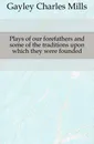 Plays of our forefathers and some of the traditions upon which they were founded - Gayley Charles Mills