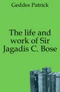 The life and work of Sir Jagadis C. Bose - Geddes Patrick