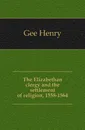 The Elizabethan clergy and the settlement of religion, 1558-1564 - Gee Henry