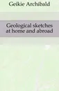 Geological sketches at home and abroad - Geikie Archibald
