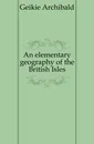 An elementary geography of the British Isles - Geikie Archibald