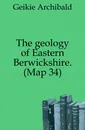 The geology of Eastern Berwickshire. (Map 34) - Geikie Archibald