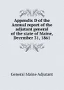 Appendix D of the Annual report of the adjutant general of the state of Maine, December 31, 1861 - General Maine Adjutant