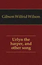 Urlyn the harper, and other song - Gibson Wilfrid Wilson