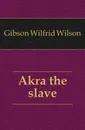 Akra the slave - Gibson Wilfrid Wilson