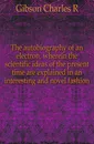 The autobiography of an electron, wherein the scientific ideas of the present time are explained in an interesting and novel fashion - Charles R. Gibson