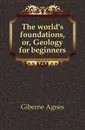 The world.s foundations, or, Geology for beginners - Giberne Agnes