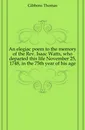 An elegiac poem to the memory of the Rev. Isaac Watts, who departed this life November 25, 1748, in the 75th year of his age - Gibbons Thomas