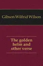 The golden helm and other verse - Gibson Wilfrid Wilson