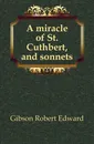 A miracle of St. Cuthbert, and sonnets - Gibson Robert Edward