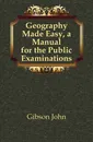 Geography Made Easy, a Manual for the Public Examinations - Gibson John