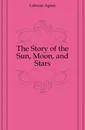 The Story of the Sun, Moon, and Stars - Giberne Agnes