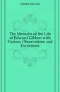 The Memoirs of the Life of Edward Gibbon with Various Observations and Excursions - Edward Gibbon