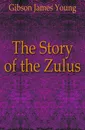 The Story of the Zulus - Gibson James Young