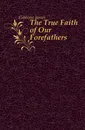 The True Faith of Our Forefathers - Gibbons James
