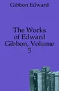 The Works of Edward Gibbon, Volume 5 - Edward Gibbon