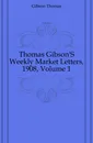 Thomas Gibson.S Weekly Market Letters, 1908, Volume 1 - Gibson Thomas