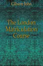 The London Matriculation Course - Gibson John