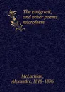 The emigrant, and other poems microform - Alexander McLachlan