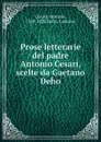 Prose letterarie del padre Antonio Cesari, scelte da Gaetano Deho - Antonio Cesari